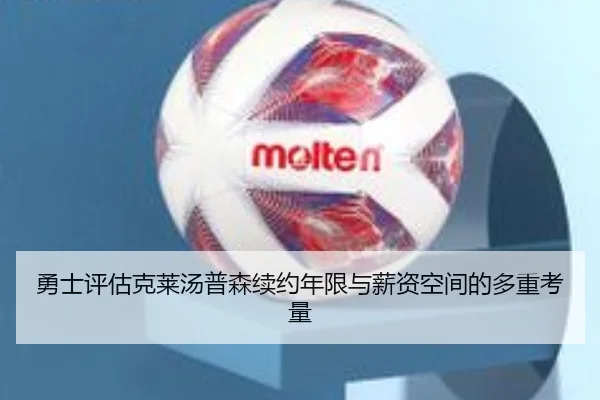 勇士评估克莱汤普森续约年限与薪资空间的多重考量