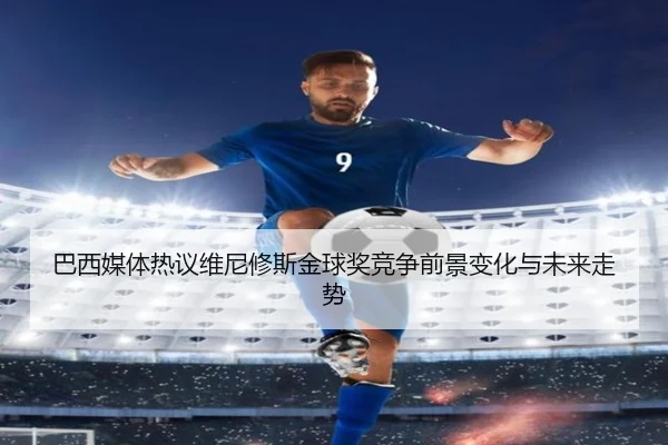 巴西媒体热议维尼修斯金球奖竞争前景变化与未来走势