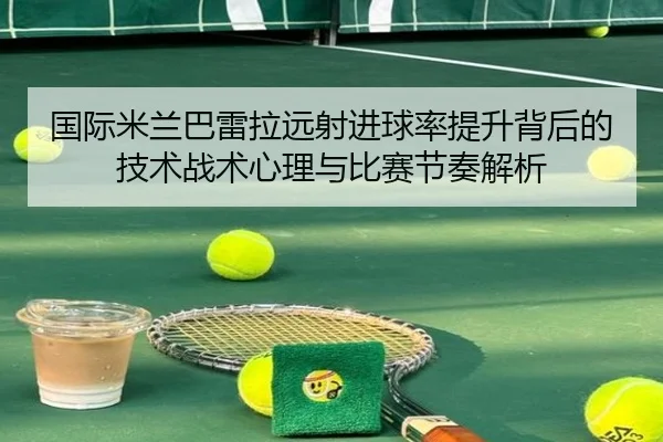 国际米兰巴雷拉远射进球率提升背后的技术战术心理与比赛节奏解析