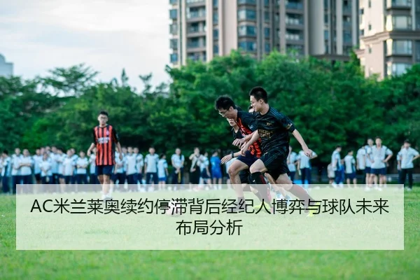 AC米兰莱奥续约停滞背后经纪人博弈与球队未来布局分析